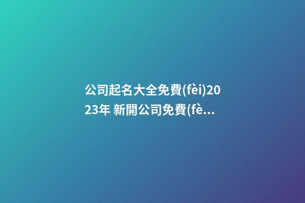 公司起名大全免費(fèi)2023年 新開公司免費(fèi)起名-第1張-公司起名-玄機(jī)派